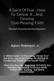 A Spirit of Fear How To Defeat It... And, Develop  God-Pleasing  Faith That Heals, Overcomes And Move Mountains!
