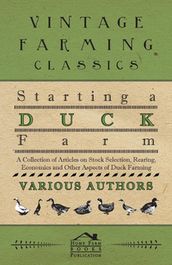 Starting a Duck Farm - A Collection of Articles on Stock Selection, Rearing, Economics and Other Aspects of Duck Farming