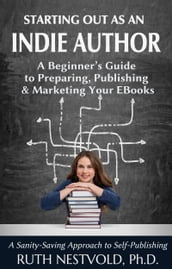 Starting Out as an Indie Author: A Beginner s Guide to Preparing, Publishing and Marketing Your EBooks