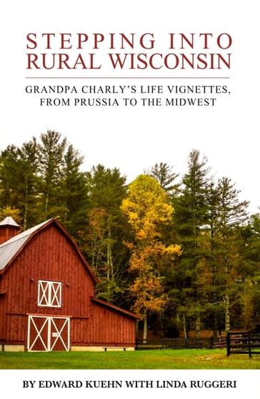 Stepping Into Rural Wisconsin: Grandpa Charly's Life Vignettes From Prussia to the Midwest - Linda Ruggeri - Edward J Kuehn