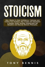 Stoicism Stoic Wisdom to Gain Confidence, Calmness and Control Your Emotions. Stop Anxiety and Depression in Modern World. Develop Unbelievable Self Discipline and Discover Stoicism Philosophy