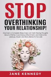 Stop Overthinking Your Relationship! - How Even a Complete Stress-Case Can Calm Racing Thoughts About a Partner, Cure Anxious Attachment, and Overcome Jealousy, Doubt, and Worry Before it s Too Late