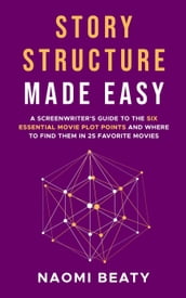 Story Structure Made Easy: A Screenwriter s Guide to the Six Essential Movie Plot Points and Where to Find Them in 25 Favorite Movies