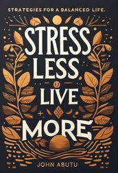 Stress Less, Live More : Discover the path to a life filled with balance, resilience, and profound well-being