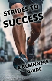 Strides To Success: A Beginner s Guide to Running