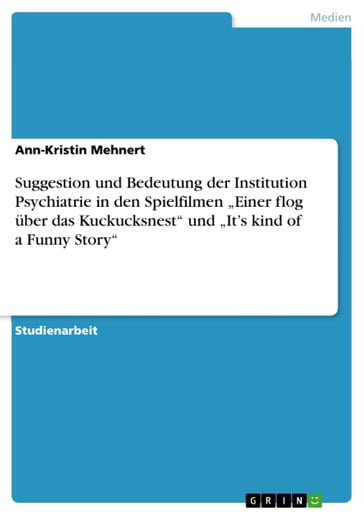 Suggestion und Bedeutung der Institution Psychiatrie in den Spielfilmen 'Einer flog über das Kuckucksnest' und 'It's kind of a Funny Story' - Ann-Kristin Mehnert