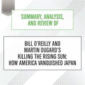 Summary, Analysis, and Review of Bill O Reilly and Martin Dugard s Killing the Rising Sun: How America Vanquished Japan