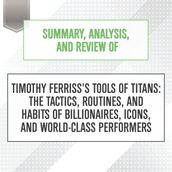 Summary, Analysis, and Review of Timothy Ferriss s Tools of Titans: The Tactics, Routines, and Habits of Billionaires, Icons, and World-Class Performers