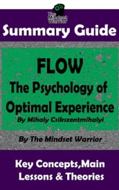 Summary Guide: Flow: The Psychology of Optimal Experience: by Mihaly Csikszentmihalyi The Mindset Warrior Summary Guide