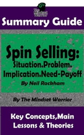 Summary Guide: Spin Selling: Situation.Problem.Implication.Need-Payoff: By Neil Rackham The Mindset Warrior Summary Guide