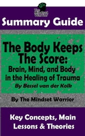 Summary Guide: The Body Keeps The Score: Brain, Mind, and Body in the Healing of Trauma: By Dr. Bessel van der Kolk   The Mindset Warrior Summary Guide