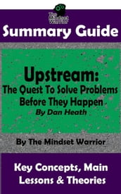 Summary Guide: Upstream: The Quest To Solve Problems Before They Happen: By Dan Heath The Mindset Warrior Summary Guide