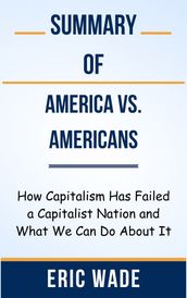 Summary Of America vs. Americans How Capitalism Has Failed a Capitalist Nation and What We Can Do About It by Eric Wade