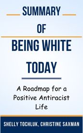 Summary Of Being White Today A Roadmap for a Positive Antiracist Life by Shelly Tochluk, Christine Saxman
