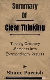 Summary Of Clear Thinking Turning Ordinary Moments into Extraordinary Results by Shane Parrish