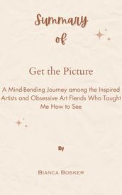 Summary Of Get the Picture A Mind-Bending Journey among the Inspired Artists and Obsessive Art Fiends Who Taught Me How to See by Bianca Bosker