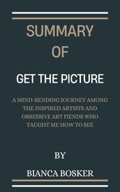Summary Of Get the Picture A Mind-Bending Journey among the Inspired Artists and Obsessive Art Fiends Who Taught Me How to See By Bianca Bosker