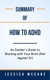 Summary Of How to ADHD An Insider s Guide to Working with Your Brain (Not Against It) by Jessica McCabe