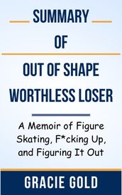 Summary Of Outofshapeworthlessloser A Memoir of Figure Skating, F*cking Up, and Figuring It Out by Gracie Gold