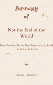Summary Of Not the End of the World How We Can Be the First Generation to Build a Sustainable Planet by Hannah Ritchie
