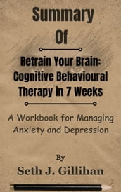 Summary Of Retrain Your Brain: Cognitive Behavioural Therapy in 7 Weeks A Workbook for Managing Anxiety and Depression by Seth J. Gillihan
