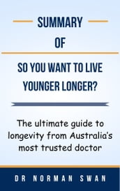 Summary Of So You Want To Live Younger Longer? The ultimate guide to longevity from Australia s most trusted doctor by Dr Norman Swan