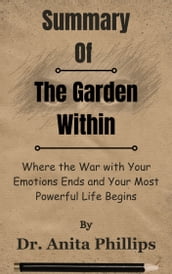 Summary Of The Garden Within Where the War with Your Emotions Ends and Your Most Powerful Life Begins by Dr. Anita Phillips