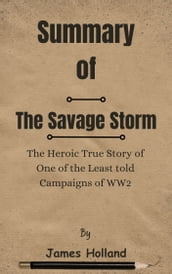 Summary Of The Savage Storm The Heroic True Story of One of the Least told Campaigns of WW2 by James Holland