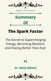 Summary Of The Spark Factor The Secret to Supercharging Energy, Becoming Resilient, and Feeling Better Than Ever by Dr. Molly Maloof