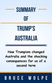 Summary Of Trump s Australia How Trumpism changed Australia and the shocking consequences for us of a second term by Bruce Wolpe