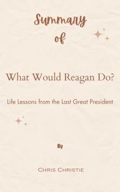 Summary Of What Would Reagan Do? Life Lessons from the Last Great President by Chris Christie