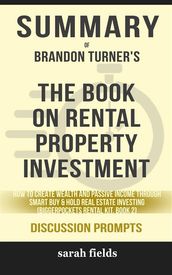 Summary of Brandon Turner s The Book on Rental Property Investing: How to Create Wealth with Intelligent Buy and Hold Real Estate Investing (Discussion Prompts)