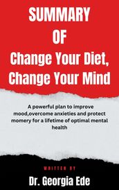 Summary of Change Your Diet, Change Your Mind A powerful plan to improve mood,overcome anxieties and protect momery for a lifetime of optimal mental health By Dr. Georgia Ede