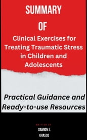 Summary of Clinical Exercises for Treating Traumatic Stress in Children and Adolescents Practical Guidance and Ready-to-use Resources By Damion J. Grasso