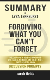 Summary of Forgiving What You Can t Forget: Discover How to Move On, Make Peace with Painful Memories, and Create a Life That s Beautiful Again by Lysa TerKeurst : Discussion Prompts