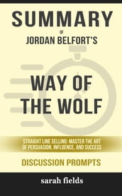 Summary of Jordan Belfort  s Way of the Wolf: Straight Line Selling: Master the Art of Persuasion, Influence, and Success: Discussion Prompts