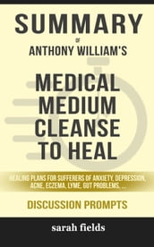 Summary of Medical Medium Cleanse to Heal: Healing Plans for Sufferers of Anxiety, Depression, Acne, Eczema, Lyme, Gut Problems, Brain Fog, Weight Issues, Migraines, Bloating, Vertigo, Psoriasis, Cys by Anthony William (Discussion Prompts)