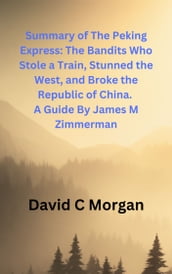Summary of The Peking Express: The Bandits Who Stole a Train, Stunned the West, and Broke the Republic of China. A Guide By James M Zimmerman