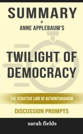 Summary of Twilight of Democracy: The Seductive Lure of Authoritarianism by Anne Applebaum: Discussion Prompts