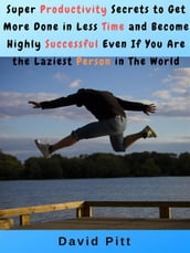 Super Productivity Secrets to Get More Done in Less Time and Become Highly Successful Even If You Are the Laziest Person in The World