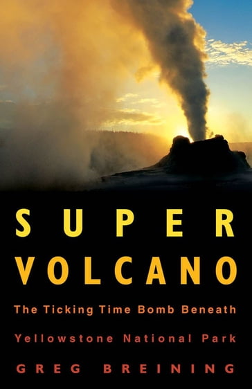 Super Volcano: The Ticking Time Bomb Beneath Yellowstone National Park - Greg Breining