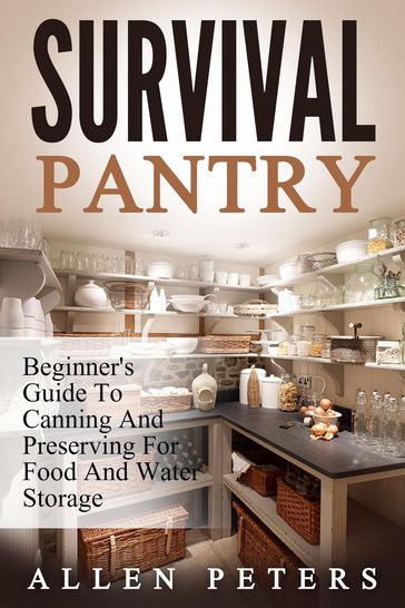 Survival Pantry: Beginner's Guide To Canning And Preserving For Food And Water Storage - Allen Peters