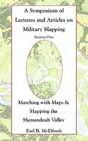 A Symposium of Lectures and Articles on Military Mapping Section One: Marching with Maps & Mapping the Shenandoah Valley