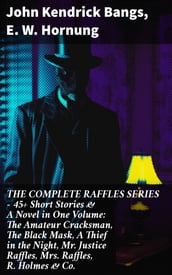 THE COMPLETE RAFFLES SERIES 45+ Short Stories & A Novel in One Volume: The Amateur Cracksman, The Black Mask, A Thief in the Night, Mr. Justice Raffles, Mrs. Raffles, R. Holmes & Co.
