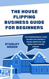 THE HOUSE FLIPPING BUSINESS GUIDE FOR BEGINNERS