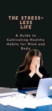 THE STRESS-LESS LIFE A Guide to Cultivating Healthy Habits for Mind and Body