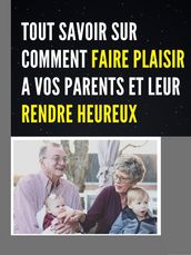 TOUT SAVOIR SUR COMMENT FAIRE PLAISIR A VOS PARENTS ET LEUR RENDRE HEUREUX