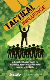 Tactical Influence: A Practical Approach to Increase Your Influence and Leadership Skills