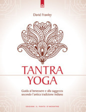 Tantra Yoga. Segreti spirituali dell Ayurveda. Guida al benessere e alla saggezza secondo l antica tradizione indiana