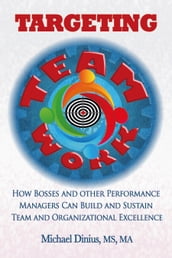 Targeting Teamwork: How Bosses and Other Performance Managers Can Build and Sustain Team and Organizational Excellence